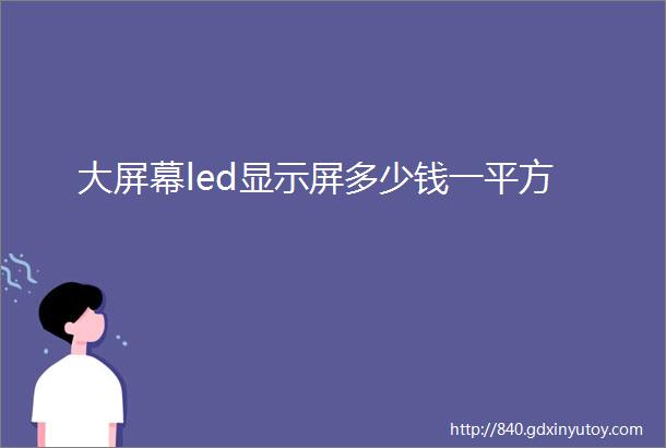 大屏幕led显示屏多少钱一平方